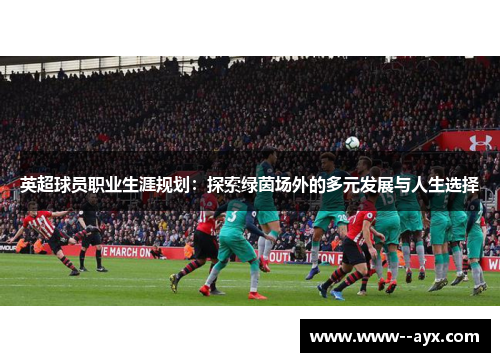 英超球员职业生涯规划:探索绿茵场外的多元发展与人生选择 英超球员职业生涯规划:探索绿茵场外的多元发展与人生选择