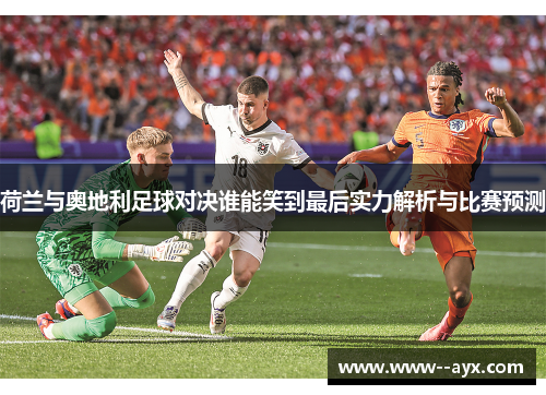 荷兰与奥地利足球对决谁能笑到最后实力解析与比赛预测