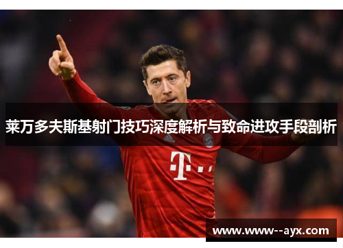 莱万多夫斯基射门技巧深度解析与致命进攻手段剖析