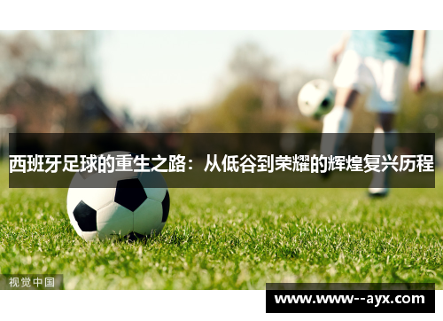 西班牙足球的重生之路:从低谷到荣耀的辉煌复兴历程 西班牙足球的重生之路:从低谷到荣耀的辉煌复兴历程