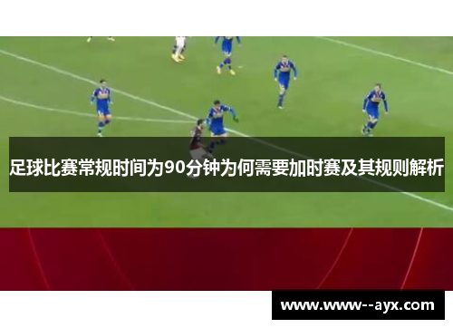 足球比赛常规时间为90分钟为何需要加时赛及其规则解析