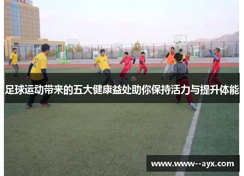 足球运动带来的五大健康益处助你保持活力与提升体能