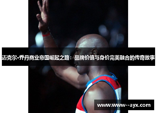 迈克尔·乔丹商业帝国崛起之路：品牌价值与身价完美融合的传奇故事