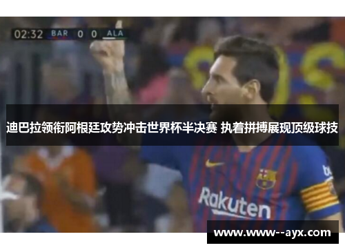 迪巴拉领衔阿根廷攻势冲击世界杯半决赛 执着拼搏展现顶级球技 迪巴拉领衔阿根廷攻势冲击世界杯半决赛 执着拼搏展现顶级球技