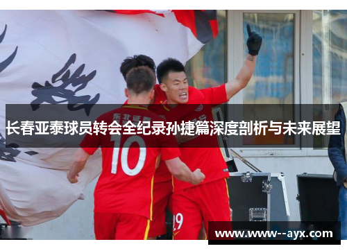 长春亚泰球员转会全纪录孙捷篇深度剖析与未来展望