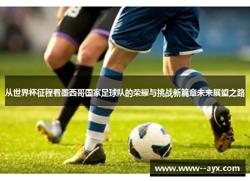 从世界杯征程看墨西哥国家足球队的荣耀与挑战新篇章未来展望之路