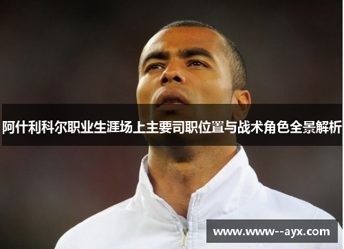 阿什利科尔职业生涯场上主要司职位置与战术角色全景解析