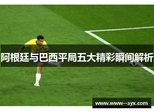 阿根廷与巴西平局五大精彩瞬间解析