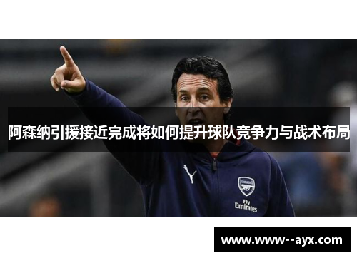 阿森纳引援接近完成将如何提升球队竞争力与战术布局