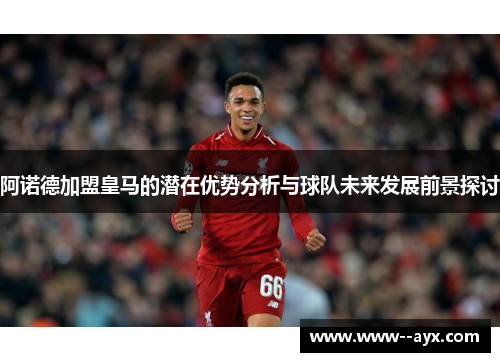 阿诺德加盟皇马的潜在优势分析与球队未来发展前景探讨 阿诺德加盟皇马的潜在优势分析与球队未来发展前景探讨