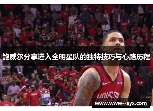 鲍威尔分享进入全明星队的独特技巧与心路历程