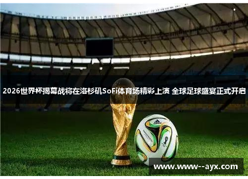 2026世界杯揭幕战将在洛杉矶SoFi体育场精彩上演 全球足球盛宴正式开启 2026世界杯揭幕战将在洛杉矶SoFi体育场精彩上演 全球足球盛宴正式开启