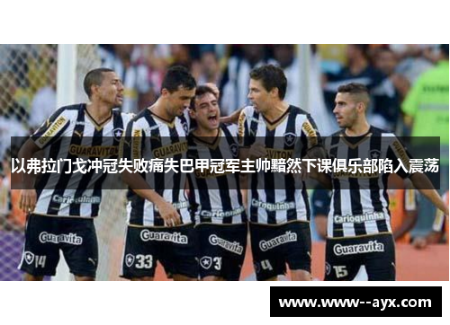 以弗拉门戈冲冠失败痛失巴甲冠军主帅黯然下课俱乐部陷入震荡