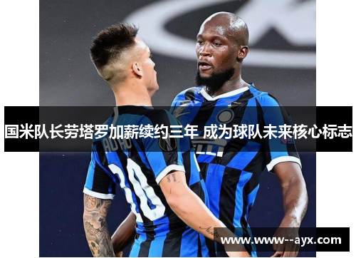 国米队长劳塔罗加薪续约三年 成为球队未来核心标志