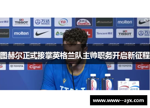 图赫尔正式接掌英格兰队主帅职务开启新征程 图赫尔正式接掌英格兰队主帅职务开启新征程