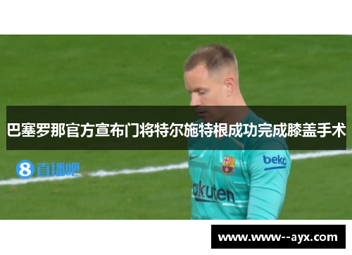 巴塞罗那官方宣布门将特尔施特根成功完成膝盖手术