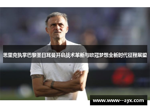 恩里克执掌巴黎圣日耳曼开启战术革新与欧冠梦想全新时代征程展望 恩里克执掌巴黎圣日耳曼开启战术革新与欧冠梦想全新时代征程展望