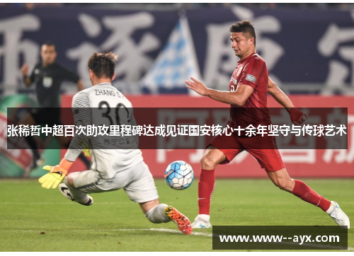 张稀哲中超百次助攻里程碑达成见证国安核心十余年坚守与传球艺术 张稀哲中超百次助攻里程碑达成见证国安核心十余年坚守与传球艺术