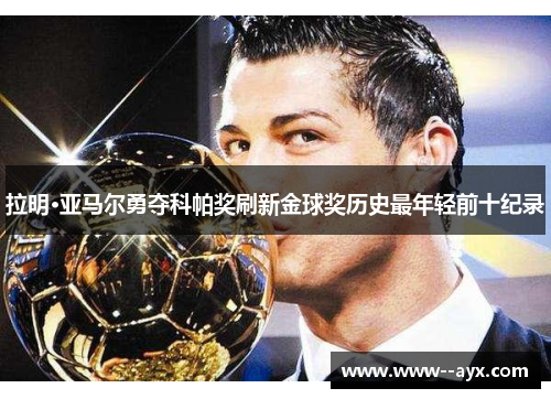 拉明·亚马尔勇夺科帕奖刷新金球奖历史最年轻前十纪录 拉明·亚马尔勇夺科帕奖刷新金球奖历史最年轻前十纪录