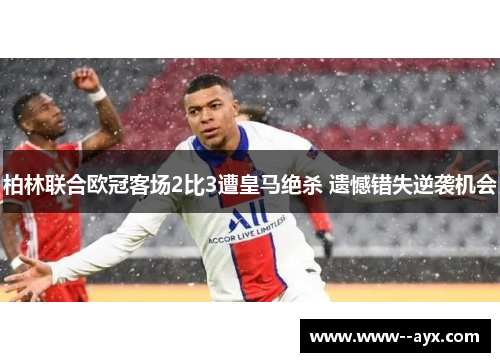 柏林联合欧冠客场2比3遭皇马绝杀 遗憾错失逆袭机会 柏林联合欧冠客场2比3遭皇马绝杀 遗憾错失逆袭机会