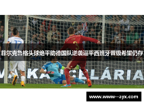 菲尔克鲁格头球绝平助德国队逆袭逼平西班牙晋级希望仍存