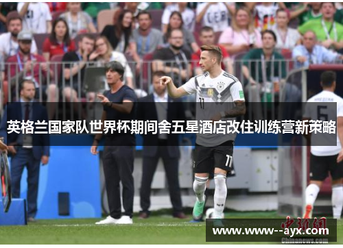 英格兰国家队世界杯期间舍五星酒店改住训练营新策略 英格兰国家队世界杯期间舍五星酒店改住训练营新策略