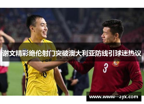 谢文精彩绝伦射门突破澳大利亚防线引球迷热议