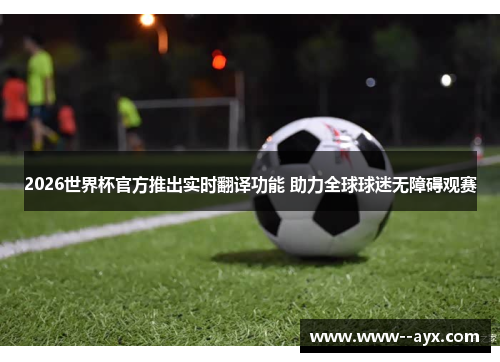 2026世界杯官方推出实时翻译功能 助力全球球迷无障碍观赛 2026世界杯官方推出实时翻译功能 助力全球球迷无障碍观赛