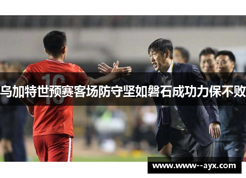 乌加特世预赛客场防守坚如磐石成功力保不败 乌加特世预赛客场防守坚如磐石成功力保不败