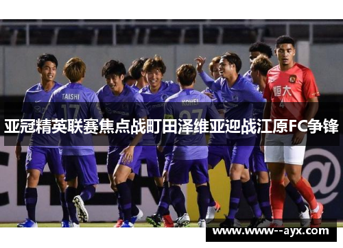 亚冠精英联赛焦点战町田泽维亚迎战江原FC争锋