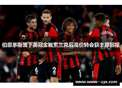 伯恩茅斯签下英冠金靴索兰克后高价转会获丰厚回报 伯恩茅斯签下英冠金靴索兰克后高价转会获丰厚回报
