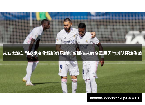 从状态波动到战术变化解析维尼修斯近期低迷的多重原因与球队环境影响