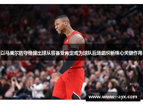 以马莫尔防守稳健出球从容备受肯定成为球队后场组织新核心关键作用 以马莫尔防守稳健出球从容备受肯定成为球队后场组织新核心关键作用