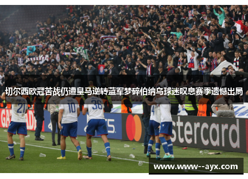 切尔西欧冠苦战仍遭皇马逆转蓝军梦碎伯纳乌球迷叹息赛季遗憾出局