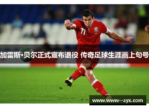 加雷斯·贝尔正式宣布退役 传奇足球生涯画上句号 加雷斯·贝尔正式宣布退役 传奇足球生涯画上句号