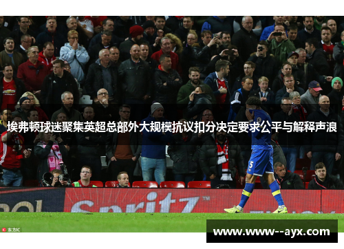埃弗顿球迷聚集英超总部外大规模抗议扣分决定要求公平与解释声浪 埃弗顿球迷聚集英超总部外大规模抗议扣分决定要求公平与解释声浪