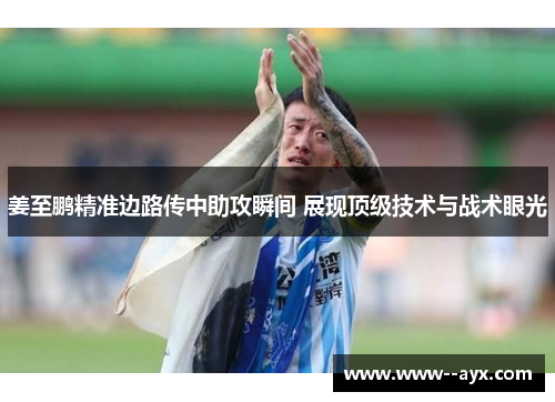 姜至鹏精准边路传中助攻瞬间 展现顶级技术与战术眼光