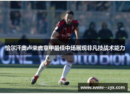恰尔汗奥卢荣膺意甲最佳中场展现非凡技战术能力