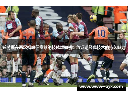 普劳斯在西汉姆联任意球绝技依然如初绽放证明经典技术的持久魅力
