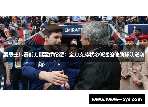 曼联主帅赛前力挺霍伊伦德：全力支持状态低迷的他助球队逆袭