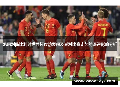 凯恩对阵比利时世界杯攻防表现及其对比赛走势的深远影响分析