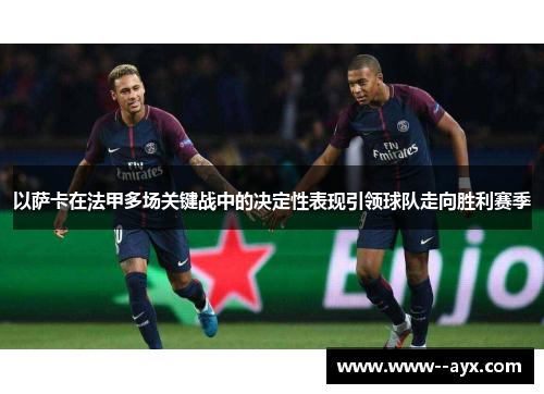 以萨卡在法甲多场关键战中的决定性表现引领球队走向胜利赛季 以萨卡在法甲多场关键战中的决定性表现引领球队走向胜利赛季