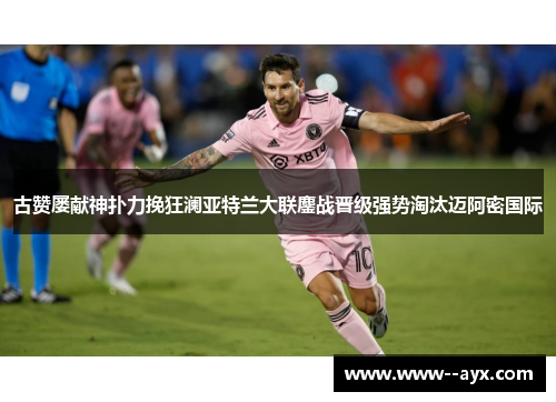 古赞屡献神扑力挽狂澜亚特兰大联鏖战晋级强势淘汰迈阿密国际 古赞屡献神扑力挽狂澜亚特兰大联鏖战晋级强势淘汰迈阿密国际