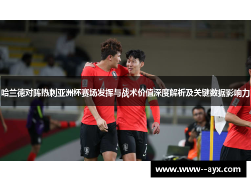 哈兰德对阵热刺亚洲杯赛场发挥与战术价值深度解析及关键数据影响力 哈兰德对阵热刺亚洲杯赛场发挥与战术价值深度解析及关键数据影响力