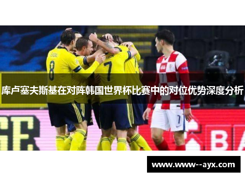 库卢塞夫斯基在对阵韩国世界杯比赛中的对位优势深度分析 库卢塞夫斯基在对阵韩国世界杯比赛中的对位优势深度分析