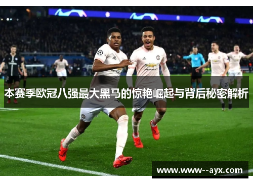 本赛季欧冠八强最大黑马的惊艳崛起与背后秘密解析 本赛季欧冠八强最大黑马的惊艳崛起与背后秘密解析