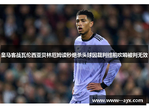 皇马客战瓦伦西亚贝林厄姆读秒绝杀头球因裁判提前吹哨被判无效 皇马客战瓦伦西亚贝林厄姆读秒绝杀头球因裁判提前吹哨被判无效