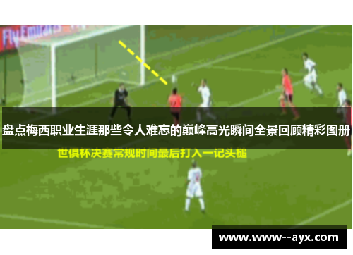 盘点梅西职业生涯那些令人难忘的巅峰高光瞬间全景回顾精彩图册 盘点梅西职业生涯那些令人难忘的巅峰高光瞬间全景回顾精彩图册