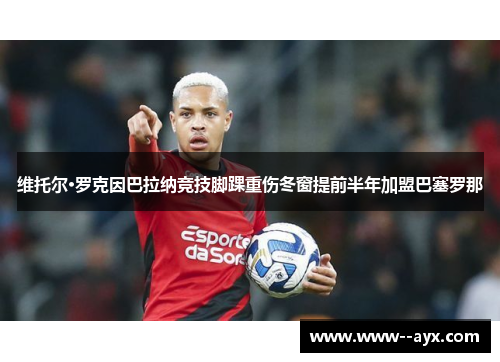 维托尔·罗克因巴拉纳竞技脚踝重伤冬窗提前半年加盟巴塞罗那 维托尔·罗克因巴拉纳竞技脚踝重伤冬窗提前半年加盟巴塞罗那