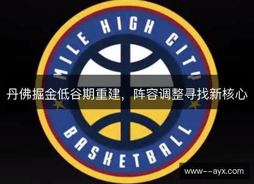 丹佛掘金低谷期重建,阵容调整寻找新核心 丹佛掘金低谷期重建,阵容调整寻找新核心